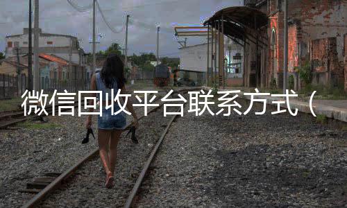 微信回收平台收购微信号联系方式（微信 回收）